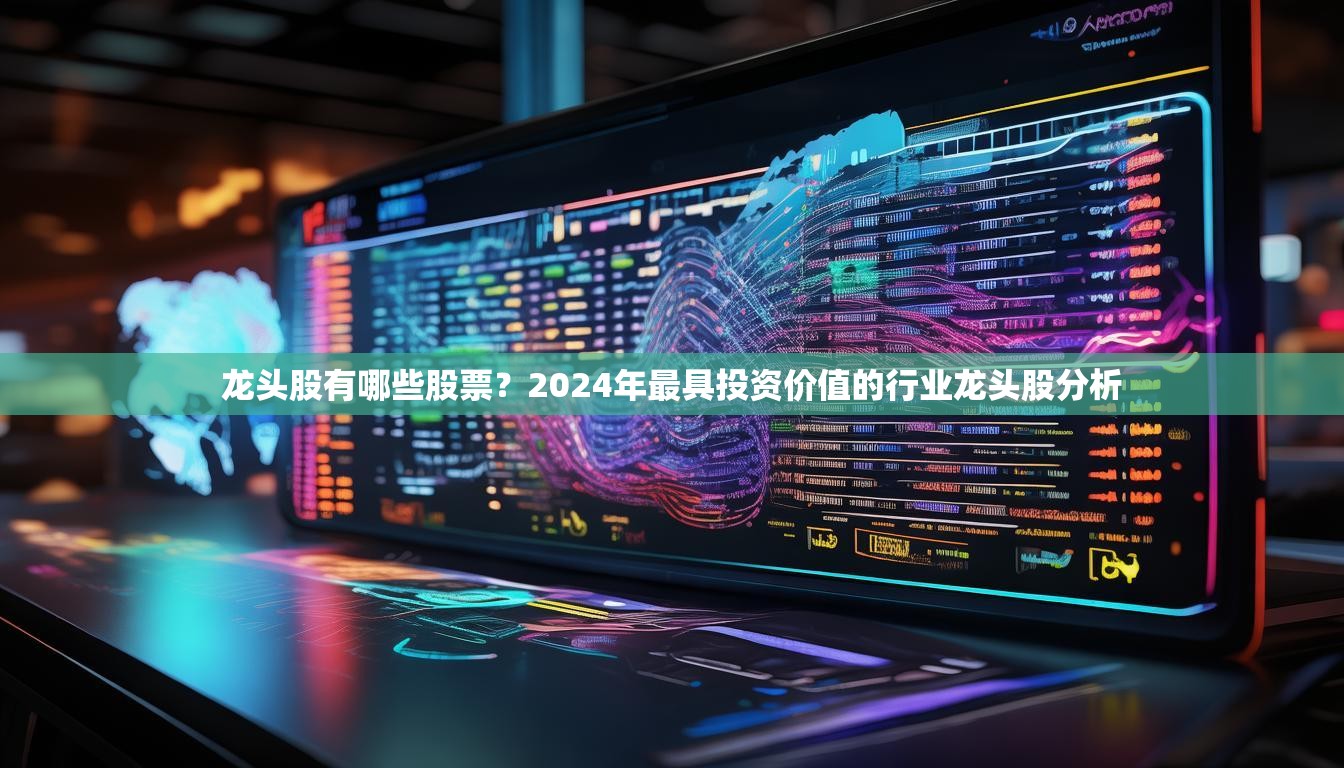 龙头股有哪些股票？2024年最具投资价值的行业龙头股分析