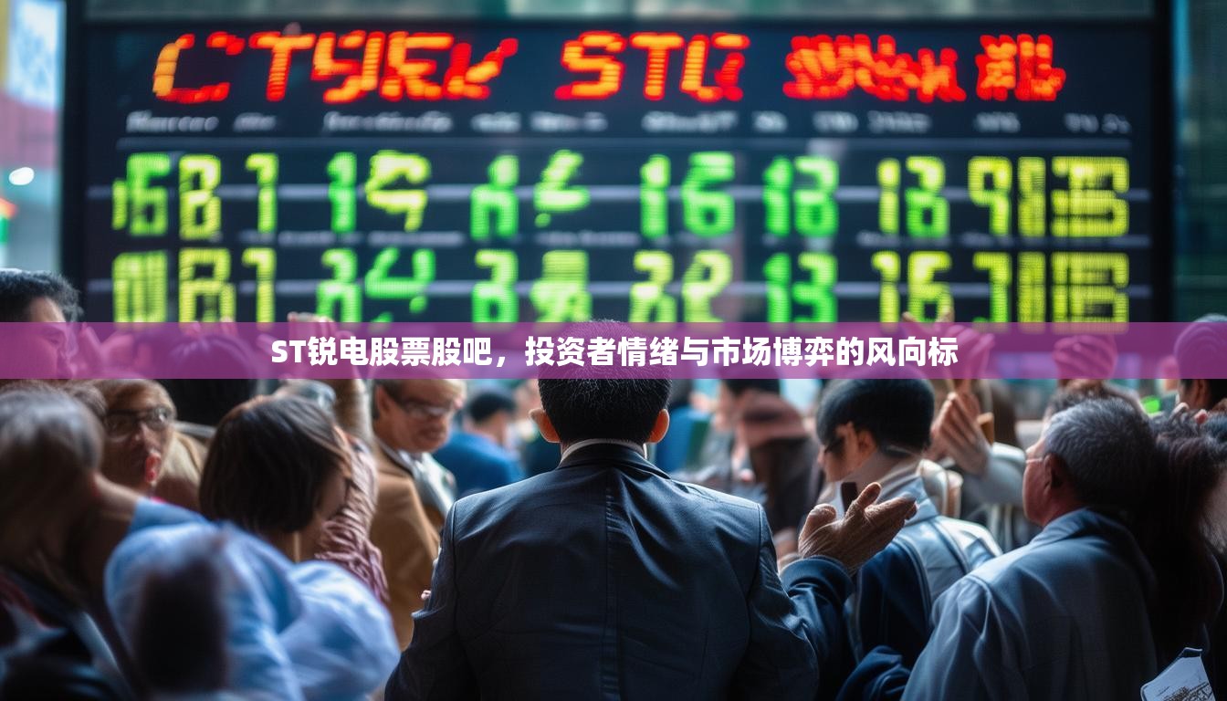 ST锐电股票股吧，投资者情绪与市场博弈的风向标