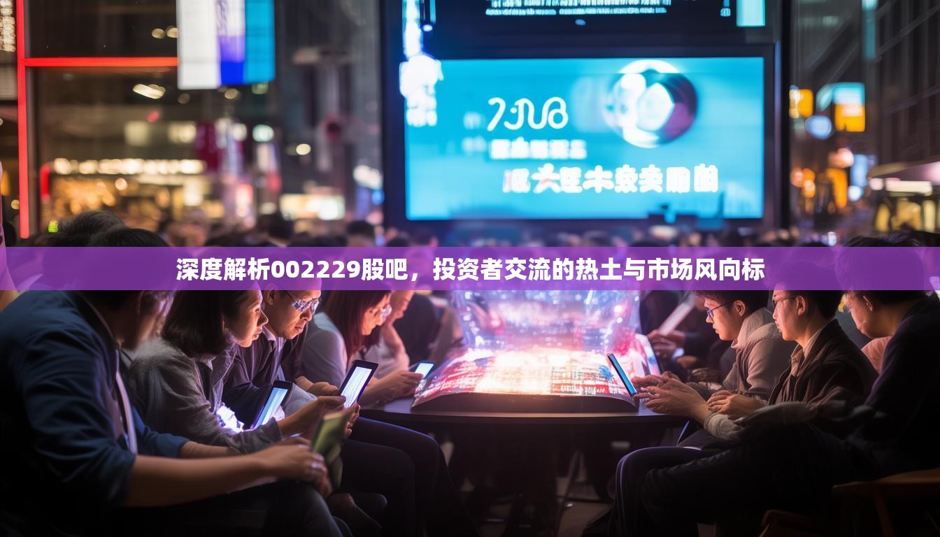 深度解析002229股吧，投资者交流的热土与市场风向标
