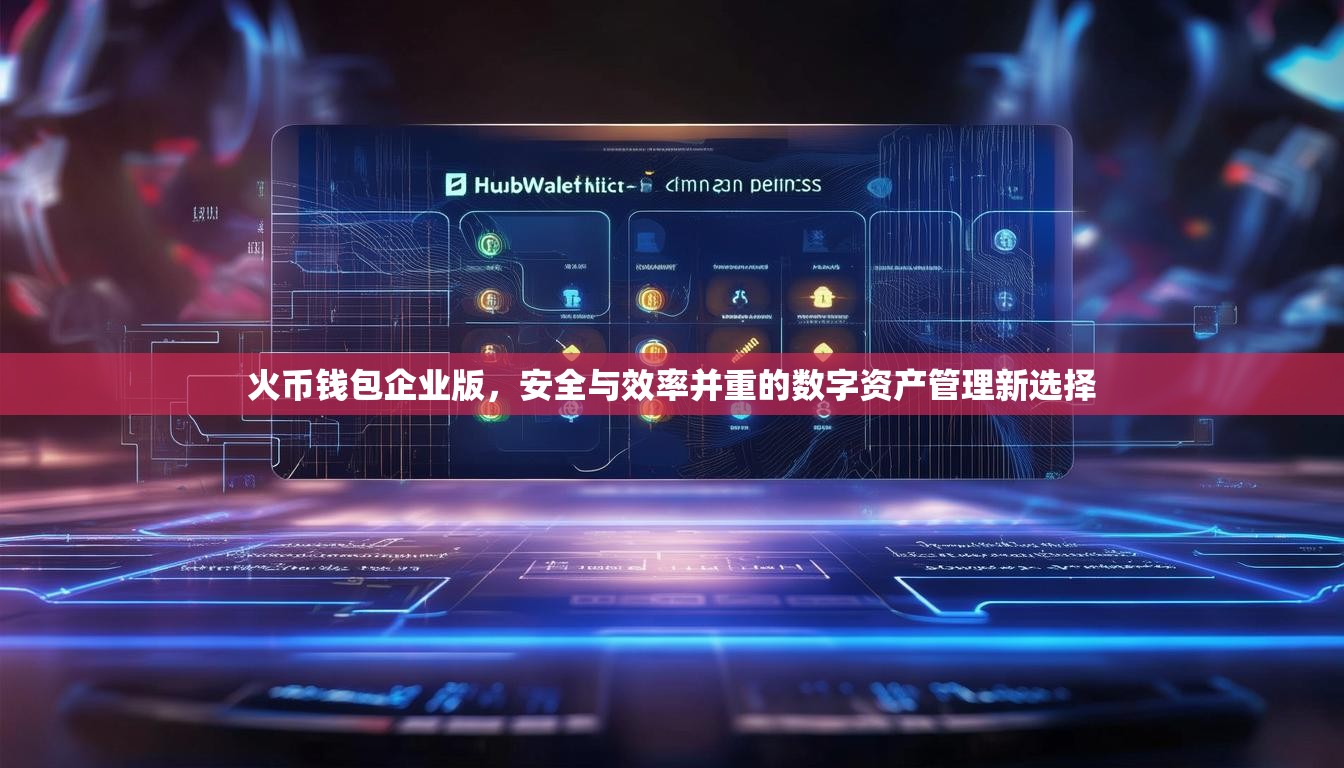 火币钱包企业版，安全与效率并重的数字资产管理新选择