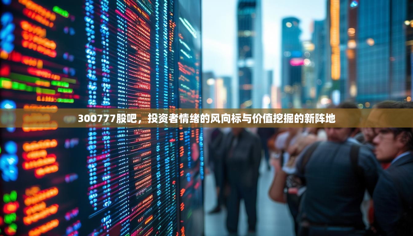 300777股吧，投资者情绪的风向标与价值挖掘的新阵地